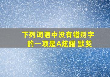 下列词语中没有错别字的一项是A炫耀 默契